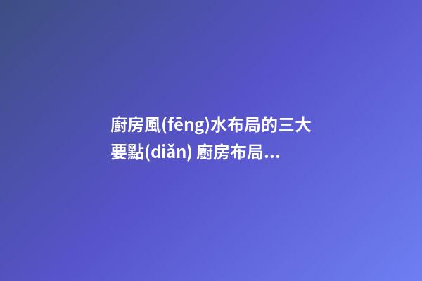 廚房風(fēng)水布局的三大要點(diǎn) 廚房布局風(fēng)水怎么看